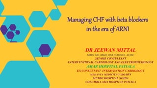 DR JEEWAN MITTAL
MBBS MD (MED) DNB (CARDIO), AFESC
SENOIR CONSULTANT
INTERVENTIONAL CARDIOLOGY AND ELECTROPHYSIOLOGY
AMAR HOSPITAL PATIALA
EX CONSULTANT INTERVENTION CARDIOLOGY
MEDANTA MEDICITY GURGAON
METRO HOSPITAL NOIDA
COLUMBIA ASIA HOSPITAL PATIALA
Managing CHF with beta blockers
in the era of ARNI
 
