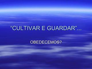 “CULTIVAR E GUARDAR”...

      OBEDECEMOS?
 