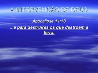 A INTERVENÇÃO DE DEUS
            Apocalipse 11:18
...e para destruíres os que destroem a
                  terra.
 