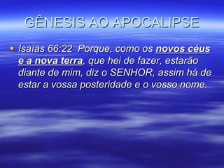 GÊNESIS AO APOCALIPSE
 Isaías 66:22 Porque, como os novos céus
  e a nova terra, que hei de fazer, estarão
  diante de mim, diz o SENHOR, assim há de
  estar a vossa posteridade e o vosso nome.
 