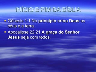 INÍCIO E FIM DA BÍBLIA
 Gênesis 1:1 No princípio criou Deus os
  céus e a terra.
 Apocalipse 22:21 A graça do Senhor
  Jesus seja com todos.
 