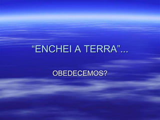 “ENCHEI A TERRA”...

    OBEDECEMOS?
 