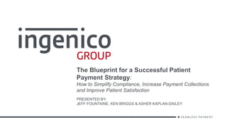 The Blueprint for a Successful Patient
Payment Strategy:
How to Simplify Compliance, Increase Payment Collections
and Improve Patient Satisfaction
PRESENTED BY:
JEFF FOUNTAINE, KEN BRIGGS & ASHER KAPLAN-DAILEY
 