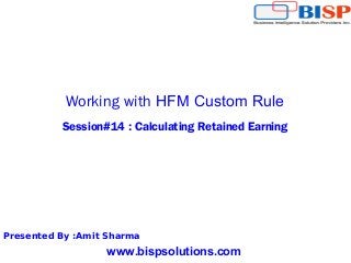 www.bispsolutions.com
Working with HFM Custom Rule
Session#14 : Calculating Retained Earning
Presented By :Amit Sharma
 