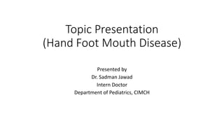 Topic Presentation
(Hand Foot Mouth Disease)
Presented by
Dr. Sadman Jawad
Intern Doctor
Department of Pediatrics, CIMCH
 