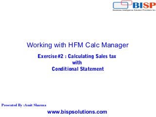 www.bispsolutions.com
Working with HFM Calc Manager
Exercise#2 : Calculating Sales tax
with
Conditional Statement
Presented By :Amit Sharma
 