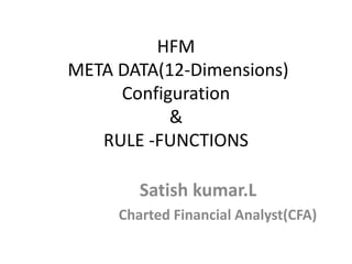 HFM
META DATA(12-Dimensions)
     Configuration
           &
   RULE -FUNCTIONS

        Satish kumar.L
     Charted Financial Analyst(CFA)
 