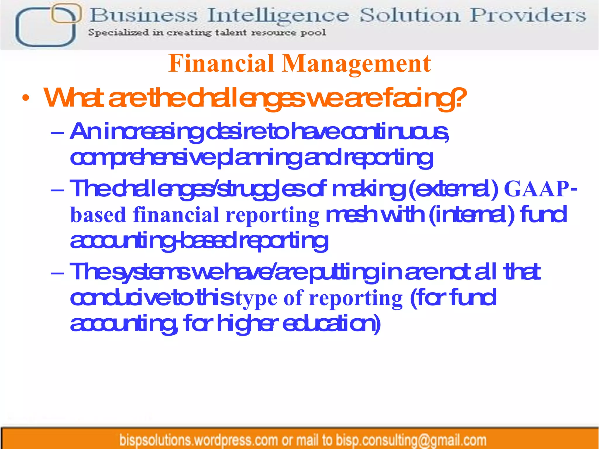 Financial Management What are the challenges we are facing? An increasing desire to have continuous, comprehensive planning and reporting The challenges/struggles of making (external)  GAAP-based financial reporting  mesh with (internal) fund accounting-based reporting The systems we have/are putting in are not all that conducive to this  type of reporting  (for fund accounting, for higher education) 