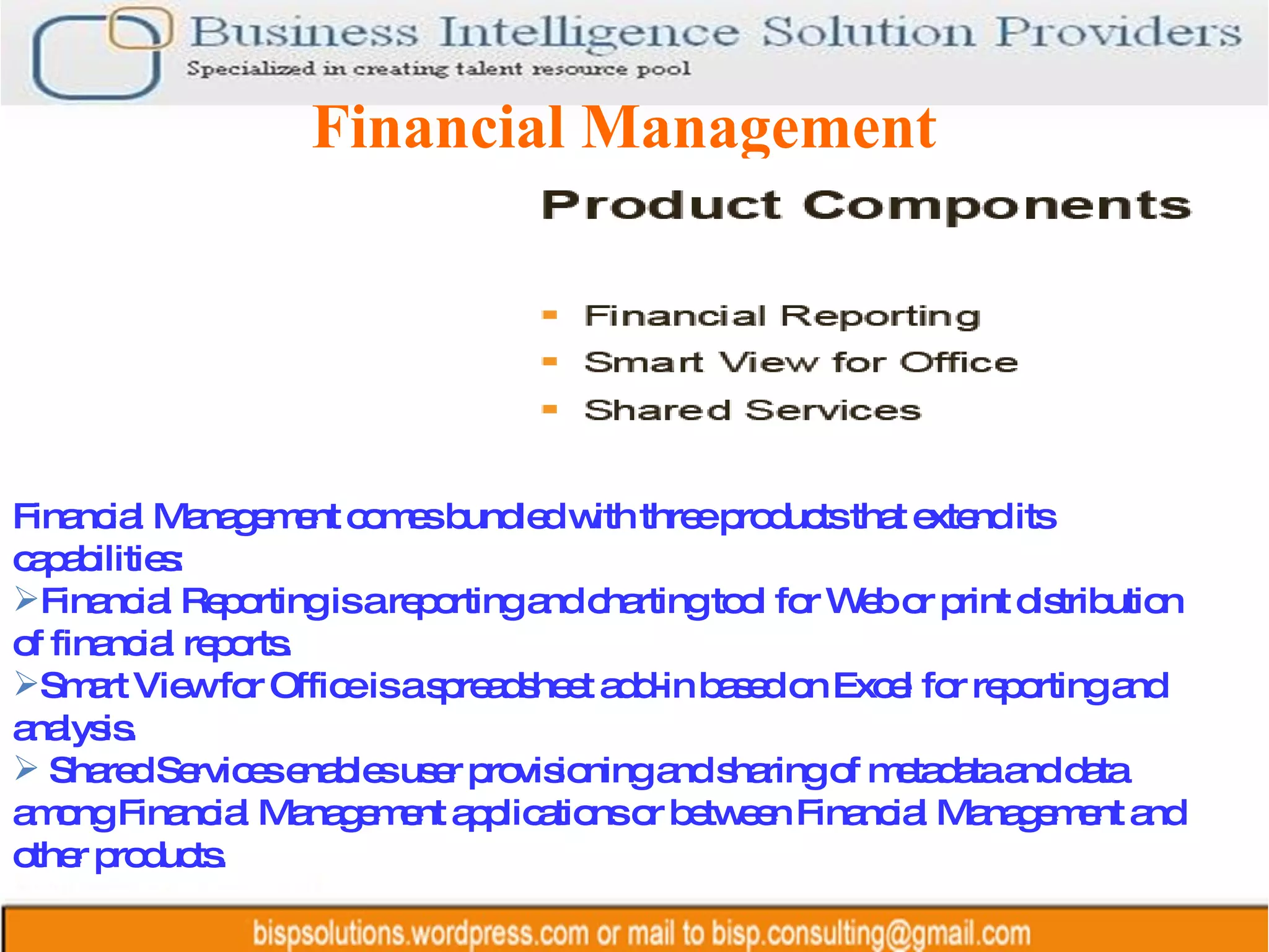 Financial Management Financial Management comes bundled with three products that extend its capabilities: Financial Reporting is a reporting and charting tool for Web or print distribution of financial reports. Smart View for Office is a spreadsheet add-in based on Excel for reporting and analysis. Shared Services enables user provisioning and sharing of metadata and data among Financial Management applications or between Financial Management and other products. 