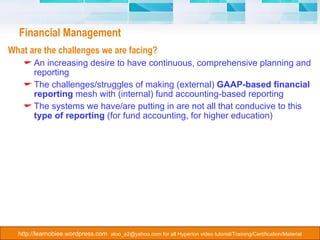 Financial Management What are the challenges we are facing? An increasing desire to have continuous, comprehensive planning and reporting The challenges/struggles of making (external)  GAAP-based financial reporting  mesh with (internal) fund accounting-based reporting The systems we have/are putting in are not all that conducive to this  type of reporting  (for fund accounting, for higher education) 