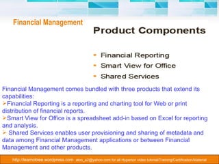 Financial Management Financial Management comes bundled with three products that extend its capabilities: Financial Reporting is a reporting and charting tool for Web or print distribution of financial reports. Smart View for Office is a spreadsheet add-in based on Excel for reporting and analysis. Shared Services enables user provisioning and sharing of metadata and data among Financial Management applications or between Financial Management and other products. 