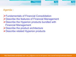 Agenda  : Fundamentals of Financial Consolidation Describe the features of Financial Management Describe the Hyperion products bundled with  Financial Management Describe the product architecture Describe related Hyperion products 