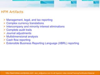 Management, legal, and tax reporting  Complex currency translations  Intercompany and minority interest eliminations  Complete audit trails  Journal adjustments  Multidimensional analysis  Cash flow reporting  Extensible Business Reporting Language (XBRL) reporting  HFM Artifacts 