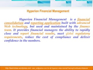 Hyperion Financial Management Hyperion Financial Management  is a  financial consolidation  and  reporting application  built with  advanced Web technology , but used and maintained by the  finance team . It provides financial managers the ability to rapidly close and  report financial results , meet  global  regulatory requirements , reduce the cost of compliance and deliver confidence in the numbers.   