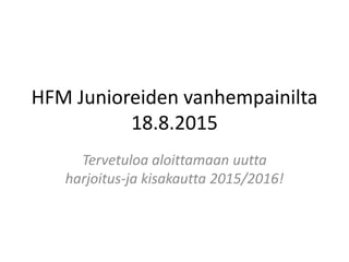 HFM Junioreiden vanhempainilta
18.8.2015
Tervetuloa aloittamaan uutta
harjoitus-ja kisakautta 2015/2016!
 
