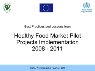 Healthy Food Market Pilot Projects Implementation 2008 - 2011 Best Practices  and Lessons  from INSPAI Workshop, Bali, 8 November 2011 