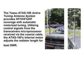 The Yaesu ATAS-100  Active Tuning Antenna System  provides HF/VHF/UHF coverage with automatic motorized tuning. Utilizing ...