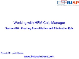 www.bispsolutions.com
Working with HFM Calc Manager
Session#20 : Creating Consolidation and Elimination Rule
Presented By :Amit Sharma
 