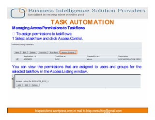TASK AUTOM ATI ON
Managing Access Permissions to Taskflows
  To assign permissions to taskflows:
1 Select a taskflow and click Access Control.




You can view the permissions that are assigned to users and groups for the
selected taskflow in the Access Listing window.
 
