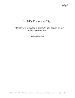 HFM’s Tricks and Tips

          “Retrieving metadata’s attribute: The impact on the
                       rules’ performance”

                                           Author: Fabio Fiore




HFM’s Tricks and Tips : “Retrieving metadata attribute: The impact on the rules’ performance”   Page 1   of 5
 