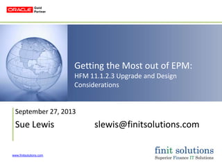 www.finitsolutions.com
Getting the Most out of EPM:
HFM 11.1.2.3 Upgrade and Design
Considerations
September 27, 2013
Sue Lewis slewis@finitsolutions.com
 