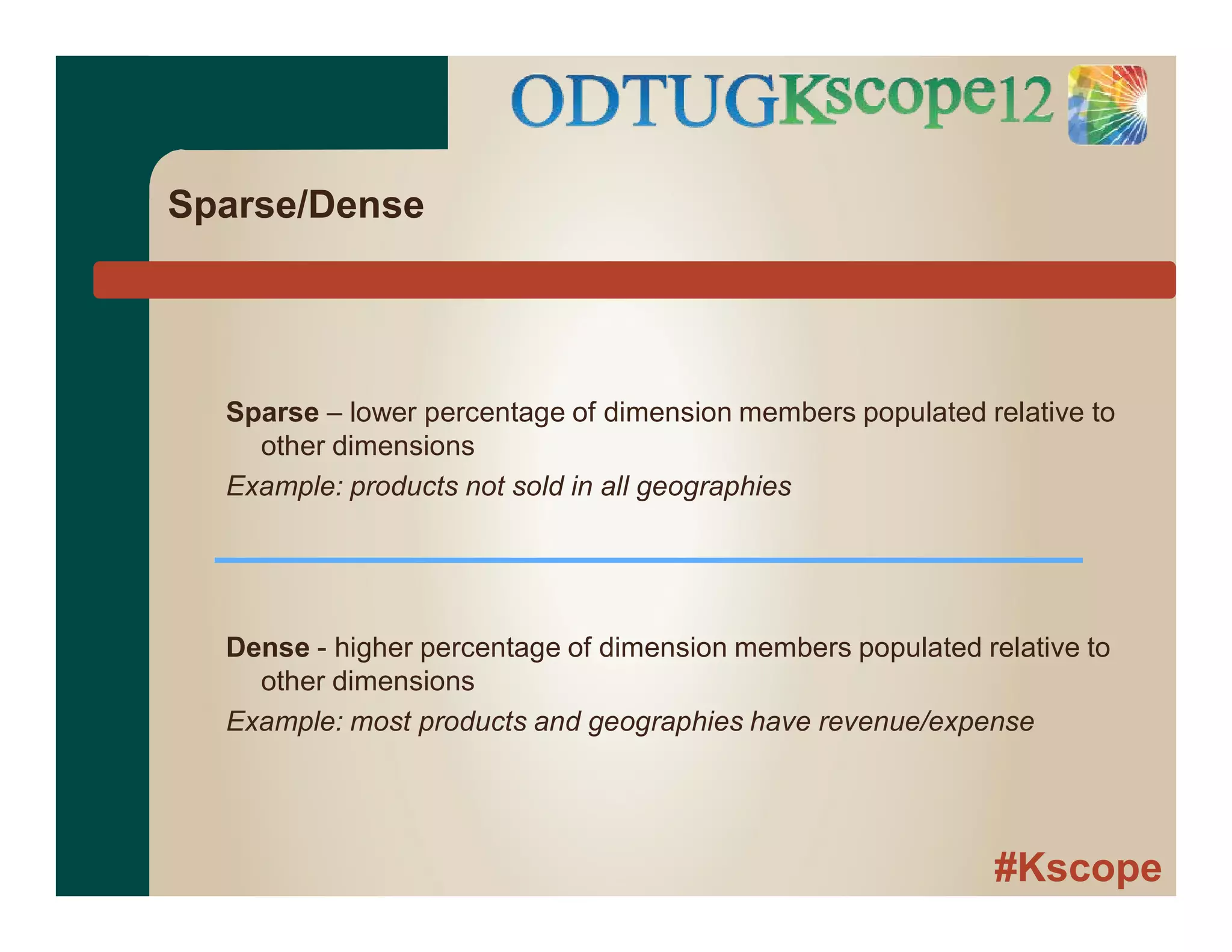 #Kscope
Sparse/Dense
Sparse – lower percentage of dimension members populated relative to
other dimensions
Example: products not sold in all geographies
Dense - higher percentage of dimension members populated relative to
other dimensions
Example: most products and geographies have revenue/expense
 