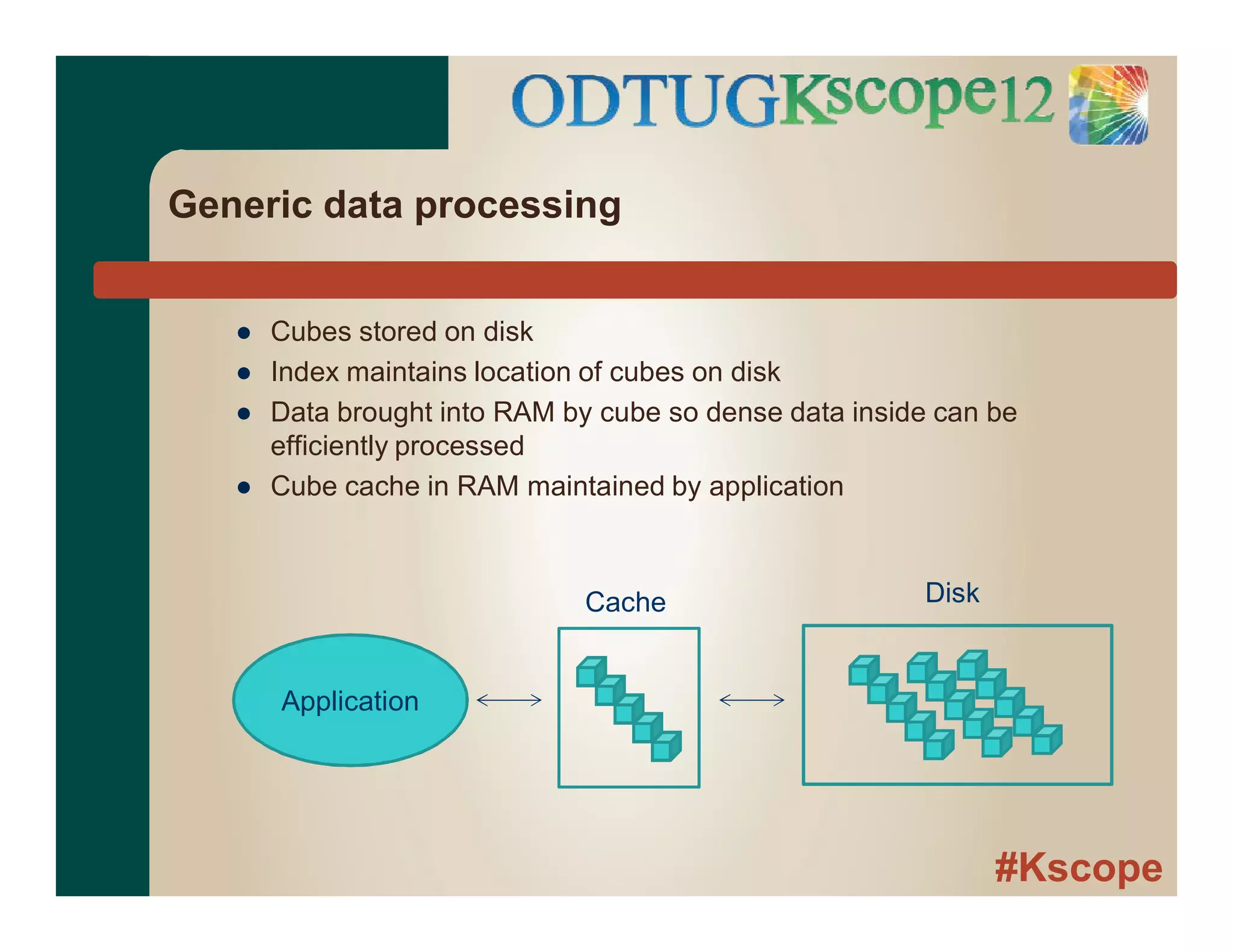 #Kscope
Generic data processing
● Cubes stored on disk
● Index maintains location of cubes on disk
● Data brought into RAM by cube so dense data inside can be
efficiently processed
● Cube cache in RAM maintained by application
Application
Cache Disk
 