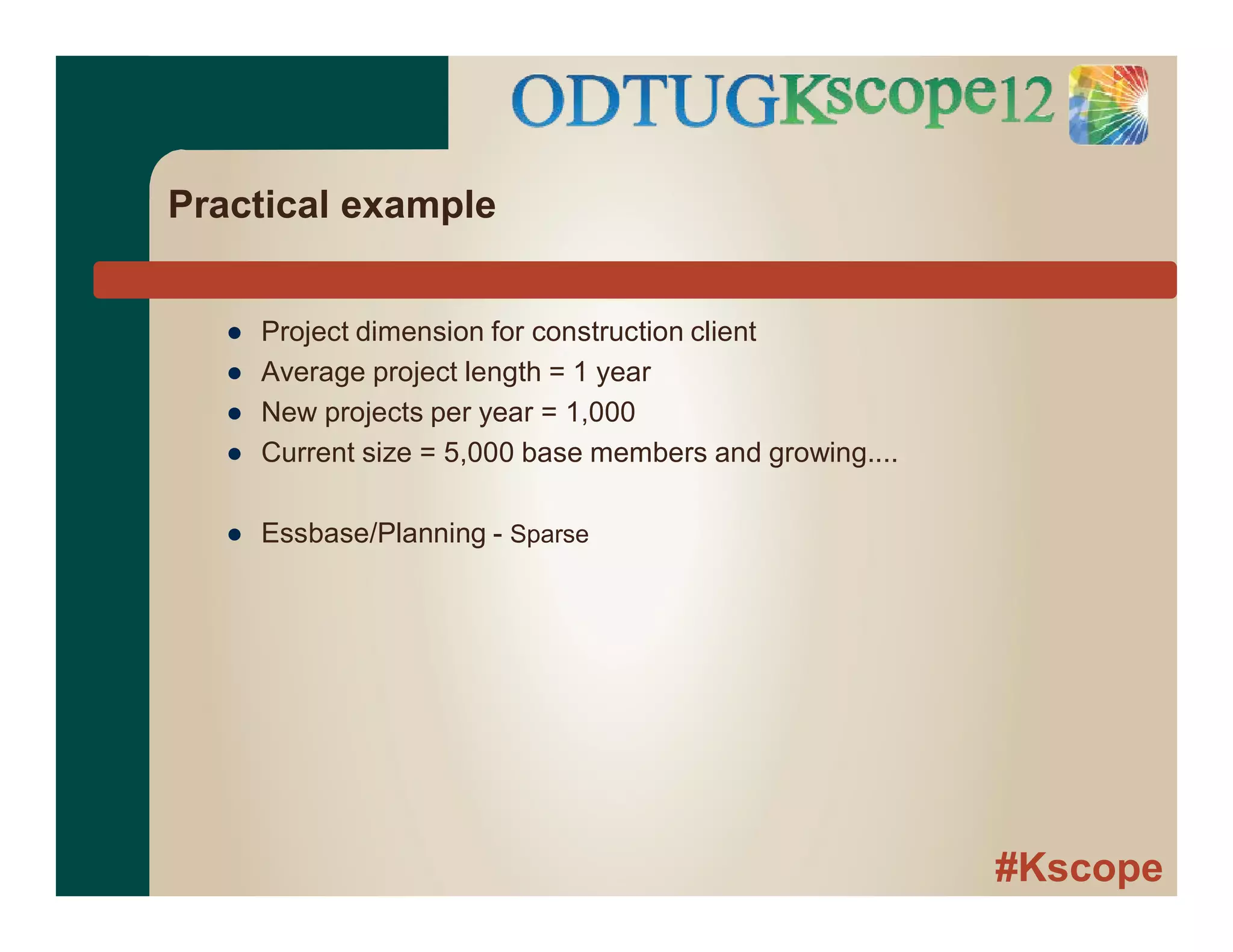 #Kscope
Practical example
● Project dimension for construction client
● Average project length = 1 year
● New projects per year = 1,000
● Current size = 5,000 base members and growing....
● Essbase/Planning - Sparse
 