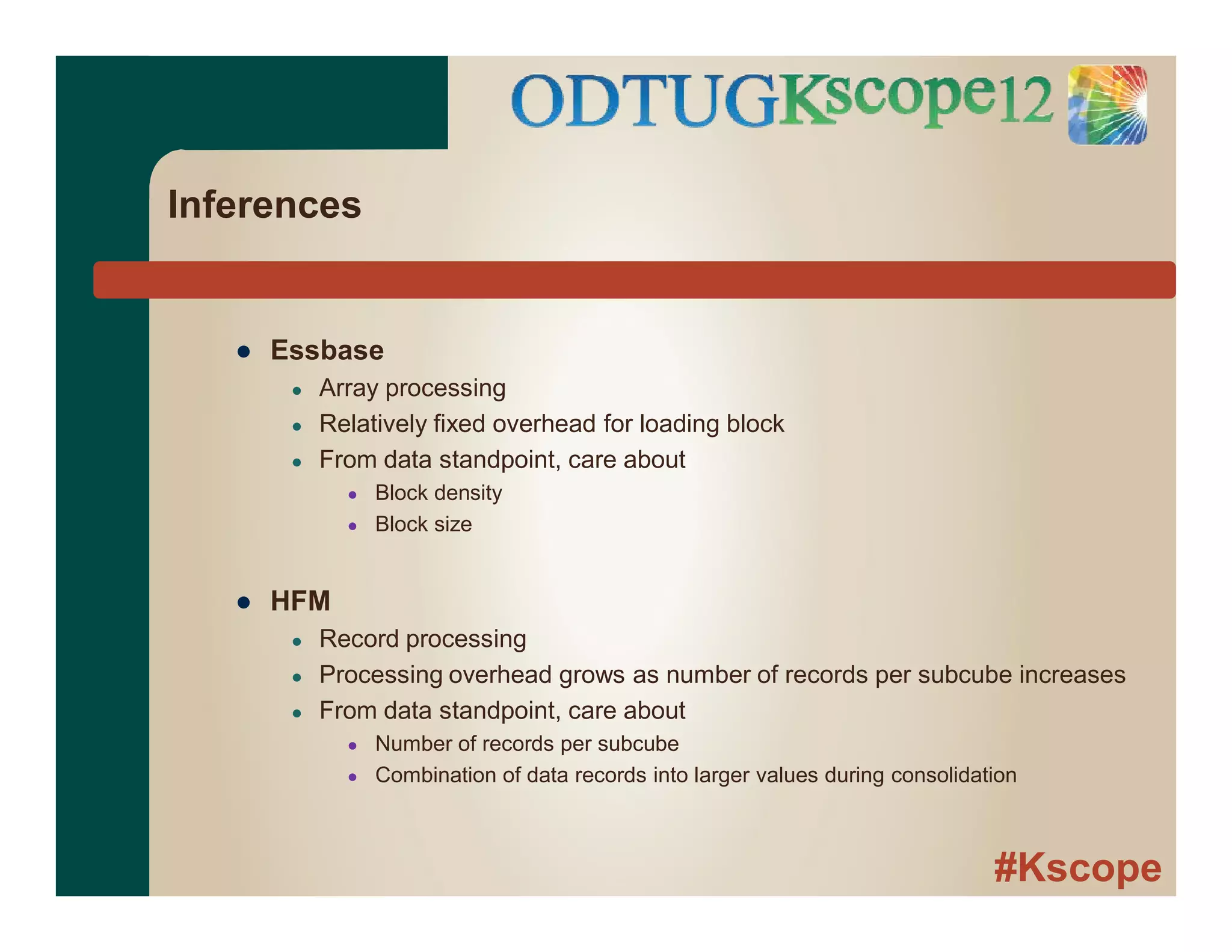 #Kscope
Inferences
● Essbase
● Array processing
● Relatively fixed overhead for loading block
● From data standpoint, care about
● Block density
● Block size
● HFM
● Record processing
● Processing overhead grows as number of records per subcube increases
● From data standpoint, care about
● Number of records per subcube
● Combination of data records into larger values during consolidation
 