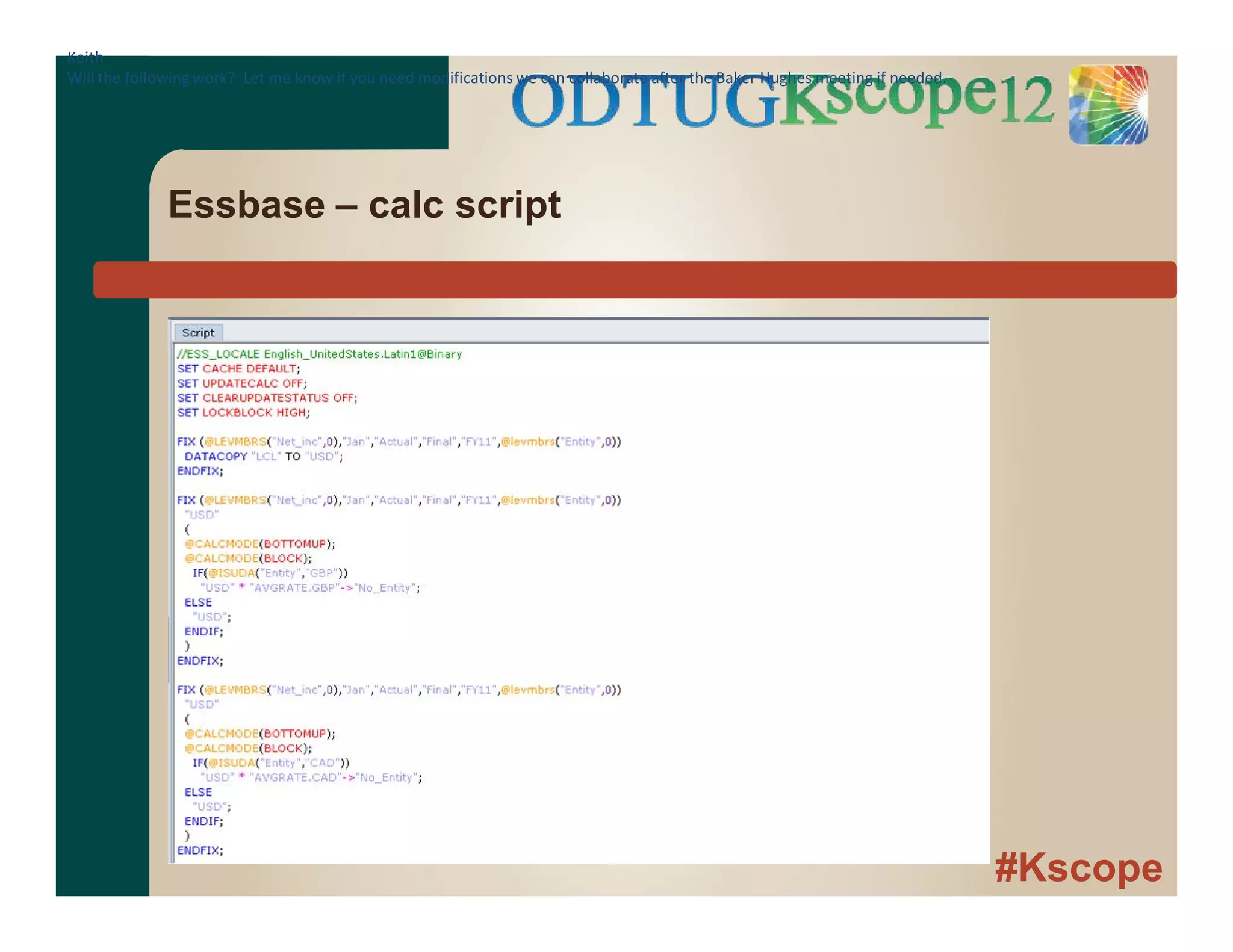 #Kscope
Essbase – calc script
Keith
Will the following work? Let me know if you need modifications we can collaborate after the Baker Hughes meeting if needed.
 