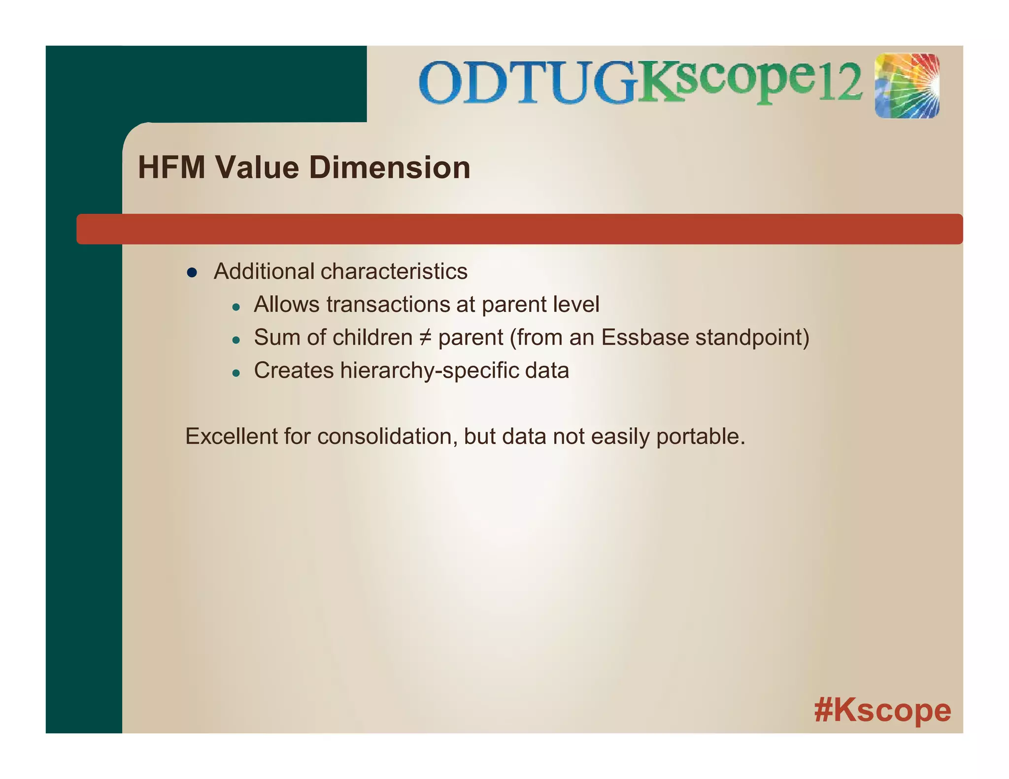#Kscope
HFM Value Dimension
● Additional characteristics
● Allows transactions at parent level
● Sum of children ≠ parent (from an Essbase standpoint)
● Creates hierarchy-specific data
Excellent for consolidation, but data not easily portable.
 