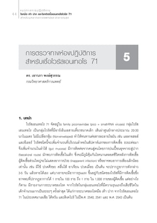 · π « ∑ “ ß ° “ √ ª Ø‘ ∫— µ‘ ß “ π
44    ‚√§¡◊Õ ‡∑â“ ª“° ·≈–‚√§µ‘¥‡™◊ÈÕ‡Õπ‡∑Õ‚√‰«√—  71
        ” À √— ∫ ∫ÿ § ≈ “ ° √ ° “ √ · æ ∑ ¬å · ≈ –   “ ∏ “ √ ≥  ÿ ¢




             °“√µ√«®∑“ßÀâÕßªØ‘∫—µ‘°“√
              ”À√—∫‡™◊ÈÕ‰«√— ‡Õπ‡∑Õ‚√ 71                                              5
             ¥√. ‡¬“«¿“ æß…å ÿ«√√≥
             °√¡«‘∑¬“»“ µ√å°“√·æ∑¬å




     1. ∫∑π”
            ‰«√— ‡Õπ‡∑Õ‚√ 71 ®—¥Õ¬Ÿà„π family picornaviridae (pico = small-RNA viruses) °≈ÿà¡‰«√— 
     ‡Õπ‡∑Õ‚√ ‡ªìπ°≈ÿà¡‰«√— ∑’Ë¡’Õ“√å‡ÕÁπ‡Õ “¬‡¥’Ë¬«¢π“¥‡≈Á° ‡ âπºà“»Ÿπ¬å°≈“ßª√–¡“≥ 20-30
     π“‚π‡¡µ√ ‰¡à¡’‡ª≈◊Õ°Àÿâ¡ (Non-enveloped) ∑”„Àâ∑π∑“πµàÕ “√≈–≈“¬‰¢¡—π ‡™àπ ·Õ≈°ÕŒÕ≈å
     ·≈–Õ’‡∏Õ√å ‰«√— ™π‘¥π’È®–‡æ‘Ë¡®”π«π∑’Ë∫√‘‡«≥≈”§Õ„π —ª¥“Àå·√°¢Õß°“√µ‘¥‡™◊ÈÕ √–¬–µàÕ¡“
     ®÷ß‡æ‘Ë¡®”π«π„π≈”‰ â (gut mucosa) ¡’°“√µ‘¥µàÕ®“°§π Ÿà§π‚¥¬°“√ªπ‡ªóôÕπÕÿ®®“√– Ÿàª“°
     (faecal-oral route) ¡—°æ∫°“√µ‘¥‡™◊ÈÕ„π‡¥Á° ´÷Ëß®–¡’¿Ÿ¡‘§ÿâ¡°—π‚√§π“πµ≈Õ¥™’«‘µÀ≈—ß°“√µ‘¥‡™◊ÈÕ
     ºŸâµ‘¥‡™◊ÈÕ à«π„À≠à®–‰¡à· ¥ßÕ“°“√ªÉ«¬ (Inapparent infection) À√◊ÕÕ“®æ∫Õ“°“√‡æ’¬ß‡≈Á°πâÕ¬
     ‡∑à“π—Èπ ‡™àπ ¡’‰¢â ª«¥»’√…– §≈◊Ëπ‰ â Õ“‡®’¬π ª«¥‡¡◊ËÕ¬ ‡ªìπµâπ ®–ª√“°ØÕ“°“√¥—ß°≈à“«
     3-5 «—π ·≈â«À“¬‰¥â‡Õß ·µà∫“ß√“¬®–¡’Õ“°“√√ÿπ·√ß ¢÷ÈπÕ¬Ÿà°—∫™π‘¥¢Õß‰«√— ∑’Ë¡’°“√µ‘¥‡™◊ÈÕ´÷Ëß
     Õ“®æ∫∑’Ëª√“°ØÕ“°“√‰¥â 1 √“¬„π 100 √“¬ ∂÷ß 1 √“¬ „π 1,000 √“¬¢ÕßºŸâµ‘¥‡™◊ÈÕ ·µàÕ¬à“ß‰√
     °Áµ“¡ ¡’√“¬ß“π°“√√–∫“¥¢Õß‚√§ ®“°‰«√— „π°≈ÿà¡‡Õπ‡∑Õ‚√∑’Ë¡’§«“¡√ÿπ·√ß∂÷ß‡ ’¬™’«‘µ„π
     ‡¥Á°®”π«π¡“°‡ªìπ√–¬–Ê §√—Èß≈à“ ÿ¥ ‰¥â·°à°“√√–∫“¥¢Õß‚√§¡◊Õ ‡∑â“ ª“° ®“°‰«√— ‡Õπ‡∑Õ‚√
     71 „πª√–‡∑»¡“‡≈‡´’¬ ‰µâÀ«—π ·≈– ‘ß§‚ª√å „πªïæ.». 2540, 2541 ·≈– æ.». 2543 ‡ªìπµâπ
 