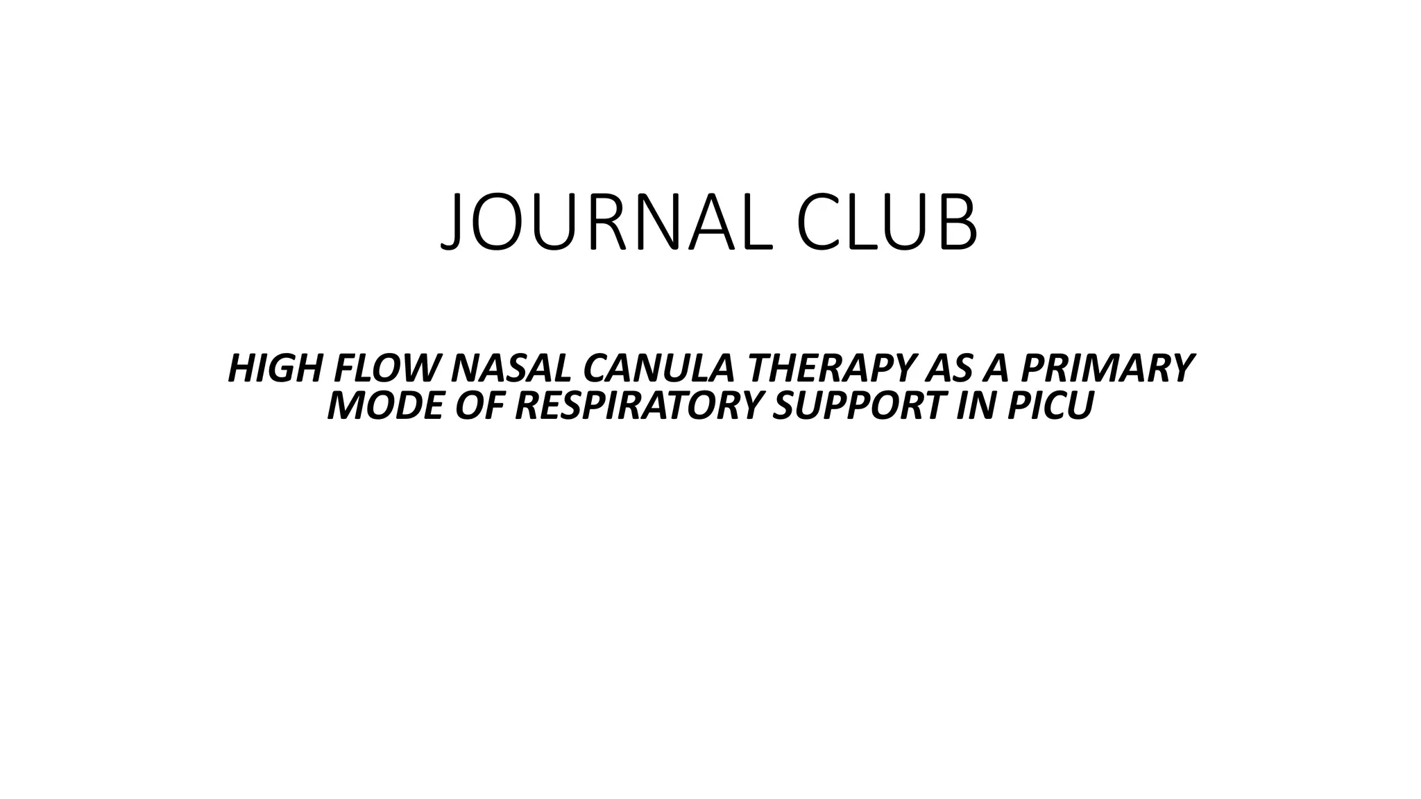 JOURNAL CLUB
HIGH FLOW NASAL CANULA THERAPY AS A PRIMARY
MODE OF RESPIRATORY SUPPORT IN PICU
 