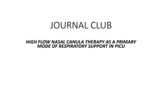 JOURNAL CLUB
HIGH FLOW NASAL CANULA THERAPY AS A PRIMARY
MODE OF RESPIRATORY SUPPORT IN PICU
 