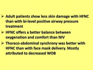  Adult patients show less skin damage with HFNC
than with bi-level positive airway pressure
treatment
 HFNC offers a better balance between
oxygenation and comfort than NIV
 Thoraco-abdominal synchrony was better with
HFNC than with face mask delivery. Mostly
attributed to decreased WOB
 