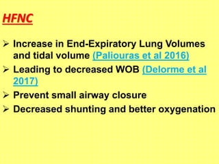 HFNC
 Increase in End-Expiratory Lung Volumes
and tidal volume (Paliouras et al 2016)
 Leading to decreased WOB (Delorme et al
2017)
 Prevent small airway closure
 Decreased shunting and better oxygenation
 