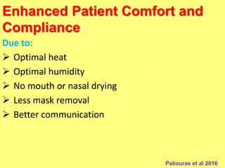 Enhanced Patient Comfort and
Compliance
Due to:
 Optimal heat
 Optimal humidity
 No mouth or nasal drying
 Less mask removal
 Better communication
Paliouras et al 2016
 