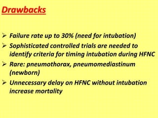 Drawbacks
 Failure rate up to 30% (need for intubation)
 Sophisticated controlled trials are needed to
identify criteria for timing intubation during HFNC
 Rare: pneumothorax, pneumomediastinum
(newborn)
 Unnecessary delay on HFNC without intubation
increase mortality
 