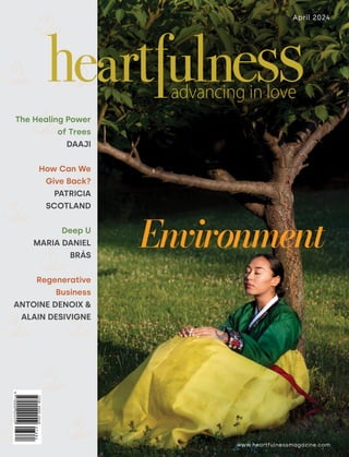 www.heartfulnessmagazine.com
April 2024
The Healing Power
of Trees
DAAJI
How Can We
Give Back?
PATRICIA
SCOTLAND
Deep U
MARIA DANIEL
BRÁS
Regenerative
Business
ANTOINE DENOIX 
ALAIN DESIVIGNE
Environment
 