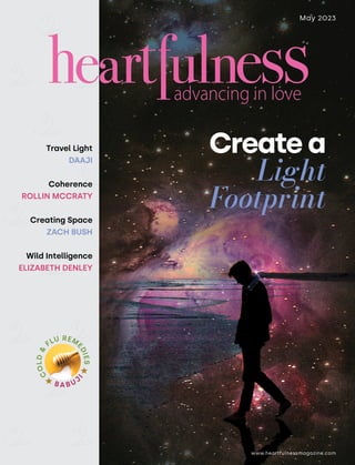 www.heartfulnessmagazine.com
May 2023
Create a
Light
Footprint
Travel Light
DAAJI
Coherence
ROLLIN MCCRATY
Creating Space
ZACH BUSH
Wild Intelligence
ELIZABETH DENLEY
B A B U J
I
C
O
L
D
&
FLU REM
E
D
I
E
S
 