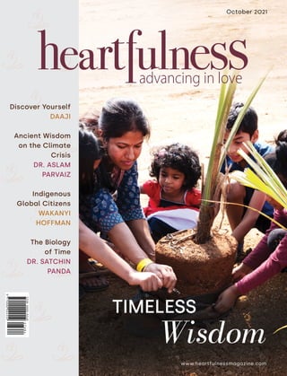 www.heartfulnessmagazine.com
October 2021
TIMELESS
Discover Yourself
DAAJI
Ancient Wisdom
on the Climate
Crisis
DR. ASLAM
PARVAIZ
Indigenous
Global Citizens
WAKANYI
HOFFMAN
The Biology
of Time
DR. SATCHIN
PANDA
Wisdom
 