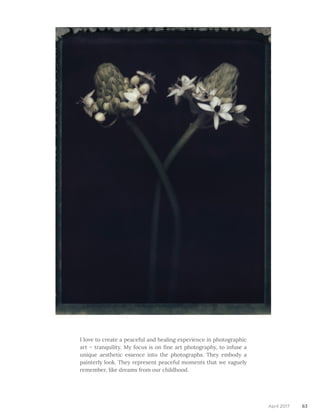 I love to create a peaceful and healing experience in photographic
art – tranquility. My focus is on fine art photography, to infuse a
unique aesthetic essence into the photographs. They embody a
painterly look. They represent peaceful moments that we vaguely
remember, like dreams from our childhood.
63April 2017
 