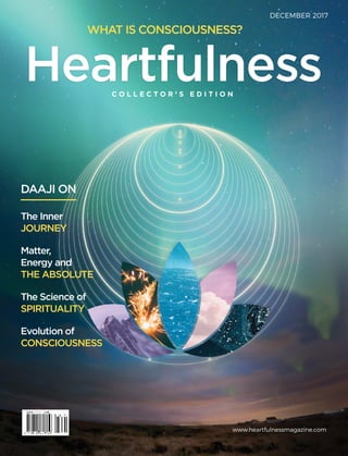 The Inner
JOURNEY
Matter,
Energy and
The Absolute
The Science of
Spirituality
Evolution of
Consciousness
DECEMBER 2017
www.heartfulnessmagazine.com
HeartfulnessC O L L E C T O R ’ S E D I T I O N
DAAJI ON
What is Consciousness?
 