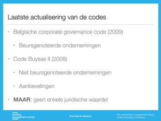Laatste actualisering van de codes
• Belgische corporate governance code (2009)
• Beursgenoteerde ondernemingen
• Code Buysse II (2009)
• Niet beursgenoteerde ondernemingen
• Aanbevelingen
• MAAR: geen enkele juridische waarde!
Prof. Ben G. Broeckx
 