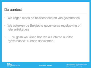 De context
• We zagen reeds de basisconcepten van governance
• We bekeken de Belgische governance regelgeving of
referentiekaders
• … nu gaan we kijken hoe we als interne auditor
“governance” kunnen doorlichten.
Prof. Ben G. Broeckx
 