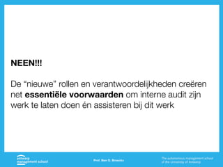 Prof. Ben G. Broeckx
NEEN!!!
De “nieuwe” rollen en verantwoordelijkheden creëren
net essentiële voorwaarden om interne audit zijn
werk te laten doen én assisteren bij dit werk
 