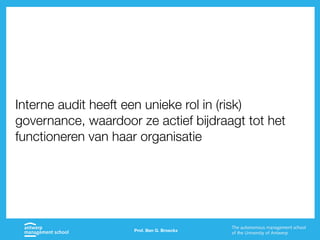 Prof. Ben G. Broeckx
Interne audit heeft een unieke rol in (risk)
governance, waardoor ze actief bijdraagt tot het
functioneren van haar organisatie
 