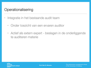 Operationalisering
• Integratie in het bestaande audit team
• Onder toezicht van een ervaren auditor
• Actief als extern expert - beslagen in de onderliggende
te auditeren materie
Prof. Ben G. Broeckx
 
