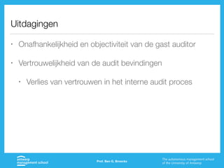 Uitdagingen
• Onafhankelijkheid en objectiviteit van de gast auditor
• Vertrouwelijkheid van de audit bevindingen
• Verlies van vertrouwen in het interne audit proces
Prof. Ben G. Broeckx
 