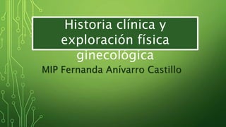 Historia clínica y
exploración física
ginecológica
MIP Fernanda Anívarro Castillo
 